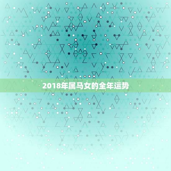 2018年属马女的全年运势,2018年属鸡和属马运程 2018年属马女的全年运势,2018年属鸡和属马运程