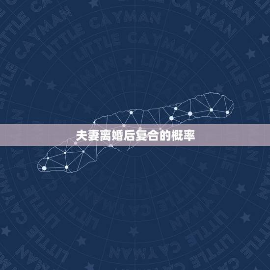 夫妻离婚后复合的概率,离婚了复婚的几率一般有多大 夫妻离婚后复合的概率,离婚了复婚的几率一般有多大