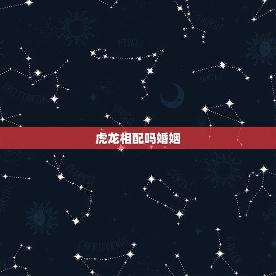 虎龙相配吗婚姻,属虎和属龙的相配好不好 虎龙相配吗婚姻,属虎和属龙的相配好不好