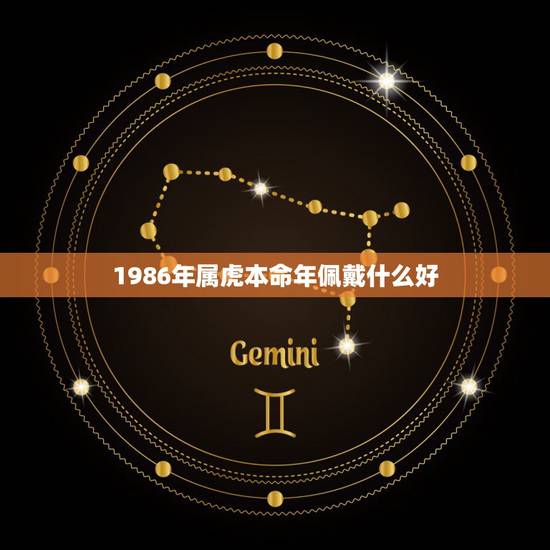 1986年属虎本命年佩戴什么好,急!我86年属虎的,本 1986年属虎本命年佩戴什么好,急!我86年属虎的,本