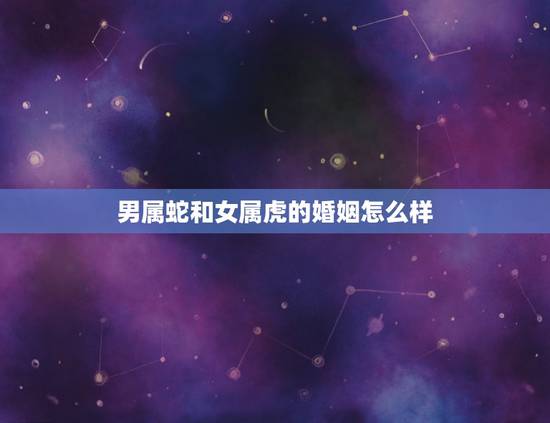 男属蛇和女属虎的婚姻怎么样,87年蛇男与98年虎女能结婚吗 男属蛇和女属虎的婚姻怎么样,87年蛇男与98年虎女能结婚吗