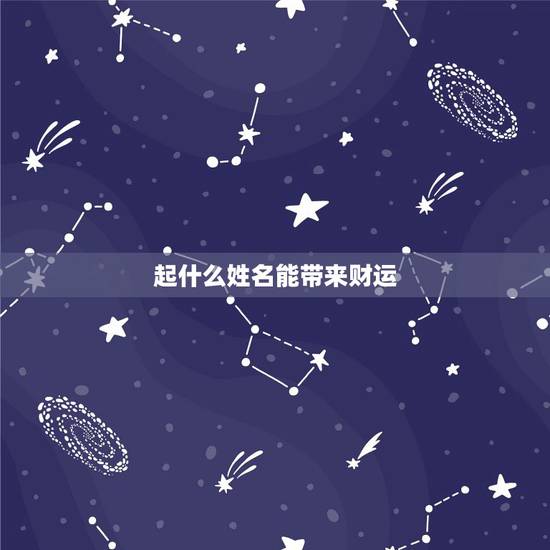 起什么姓名能带来财运,取什么艺姓名能代表财运和运气最好 起什么姓名能带来财运,取什么艺姓名能代表财运和运气最好