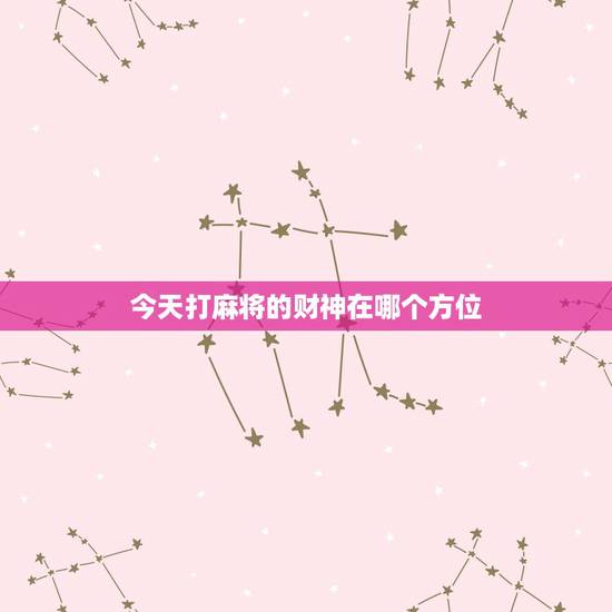 今天打麻将的财神在哪个方位，今天打麻将的财神方位在哪里？