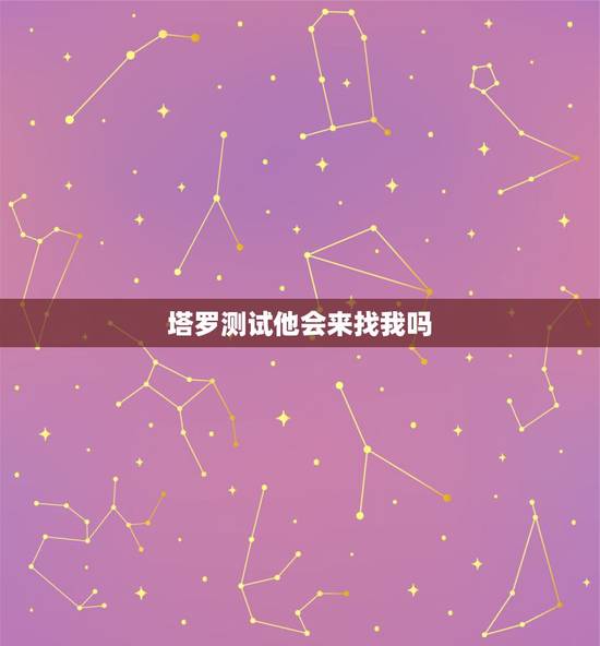 塔罗测试他会来找我吗,塔罗占卜他还会主动回来找自己么 塔罗测试他会来找我吗,塔罗占卜他还会主动回来找自己么