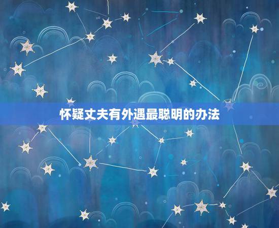 怀疑丈夫有外遇最聪明的办法,当妻子发现丈夫有外遇时最聪明的做法 怀疑丈夫有外遇最聪明的办法,当妻子发现丈夫有外遇时最聪明的做法