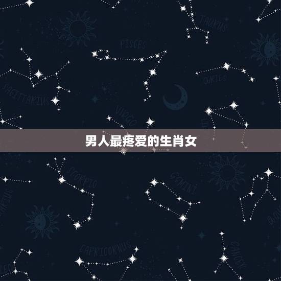 男人最疼爱的生肖女,让男人爱上自己的生肖女 男人最疼爱的生肖女,让男人爱上自己的生肖女