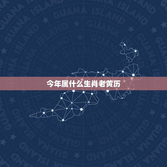今年属什么生肖老黄历，今年属什么生肖2022