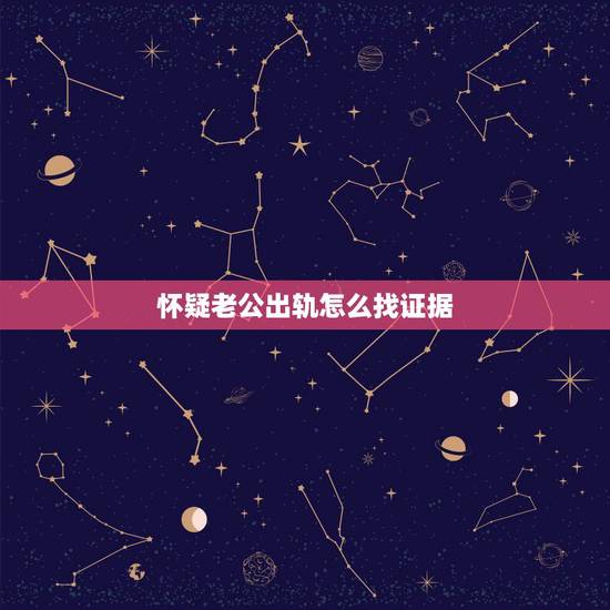 怀疑老公出轨怎么找证据，发现老公出轨了怎么做最明智