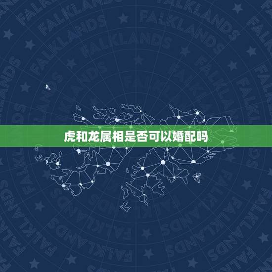 虎和龙属相是否可以婚配吗，请问属虎和属龙的能婚配吗？