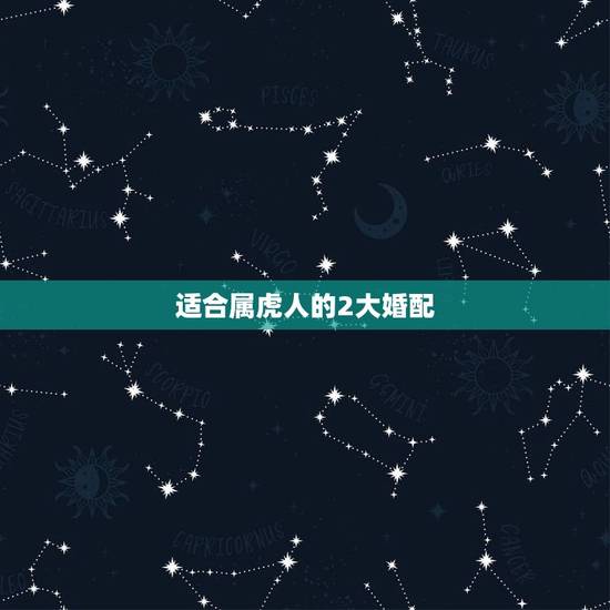 适合属虎人的2大婚配 能和属虎的人相爱一生的属相 适合属虎人的2大婚配 能和属虎的人相爱一生的属相