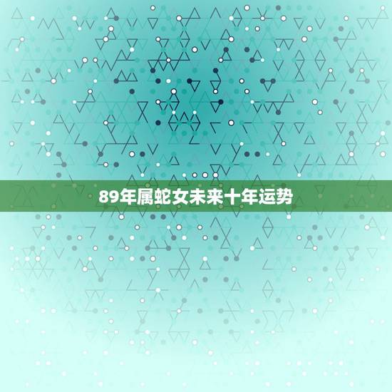 89年属蛇女未来十年运势,我是89年元月初十生的属蛇。女孩,您先推测一 89年属蛇女未来十年运势,我是89年元月初十生的属蛇。女孩,您先推测一