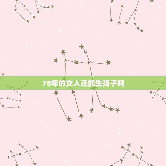 78年的女人还能生孩子吗,45岁女人还能生孩子吗? 78年的女人还能生孩子吗,45岁女人还能生孩子吗?