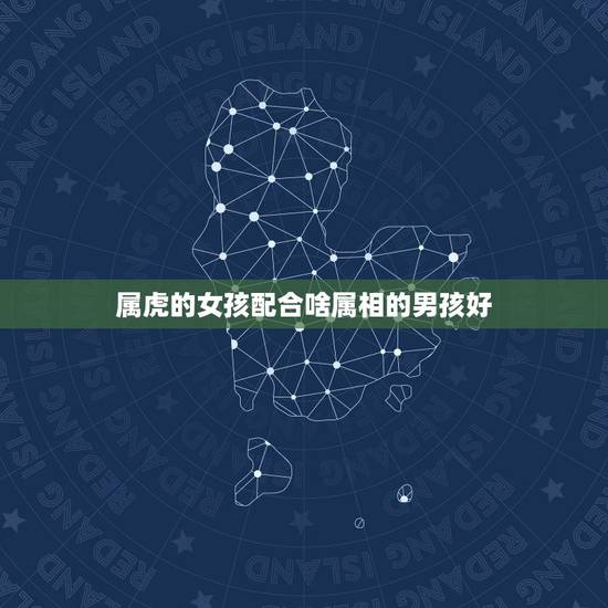 属虎的女孩配合啥属相的男孩好，属虎的男孩与什么属相的女孩婚配最好？