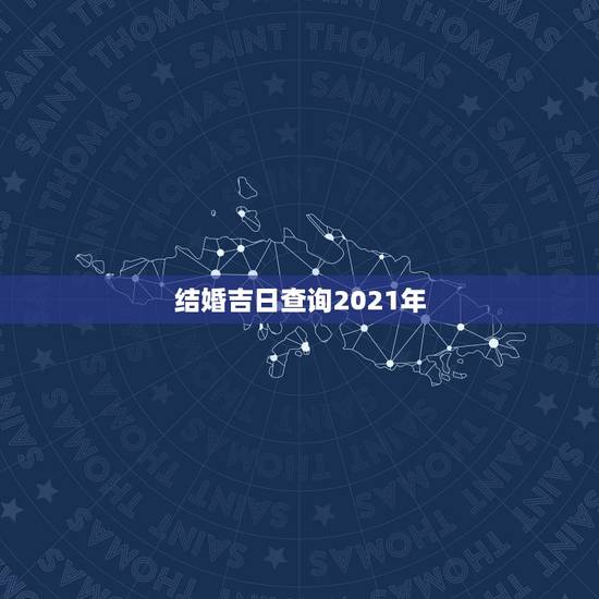 结婚吉日查询2021年,想在2021年(明年)结婚,请问有哪些好日子? 结婚吉日查询2021年,想在2021年(明年)结婚,请问有哪些好日子?