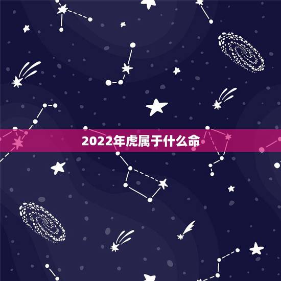 2022年虎属于什么命，2022年属虎几月出生好