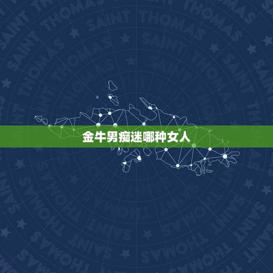 金牛男痴迷哪种女人，金牛男喜欢的四种女生是哪些类型？
