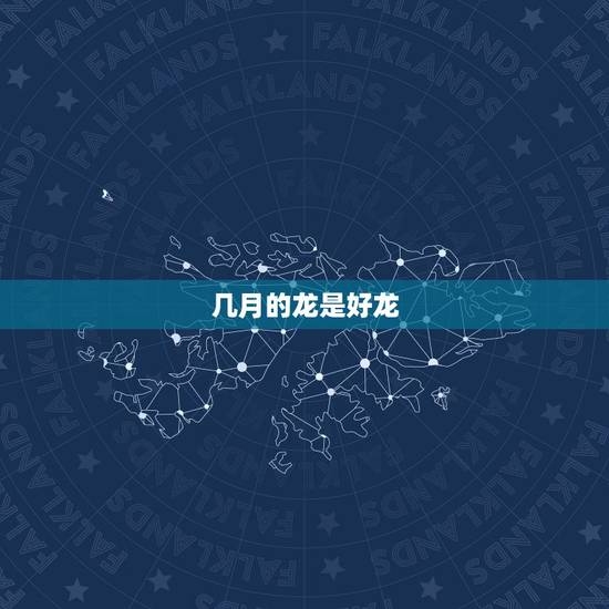 几月的龙是好龙,几月的龙命运更好呢 几月的龙是好龙,几月的龙命运更好呢