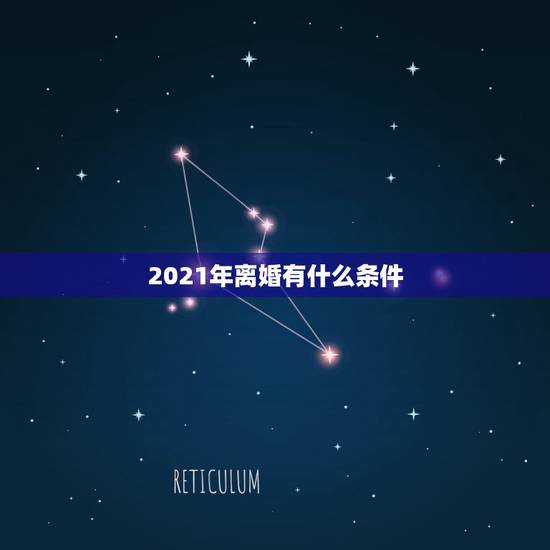 2021年离婚有什么条件，2021离婚需要什么手续 和要求