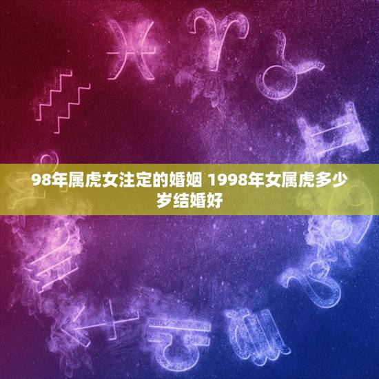 98年属虎女注定的婚姻 1998年女属虎多少岁结婚好 98年属虎女注定的婚姻 1998年女属虎多少岁结婚好