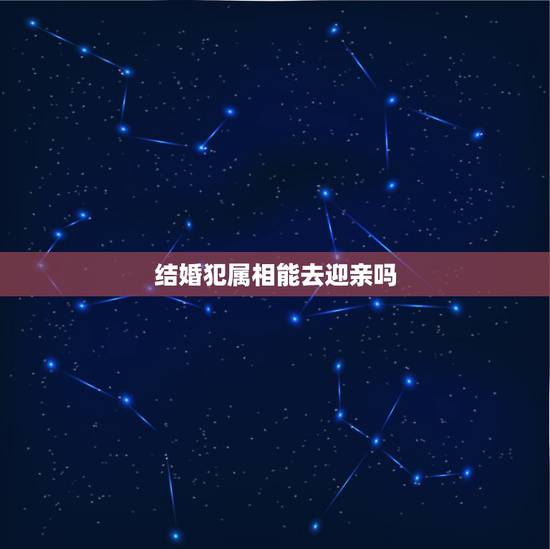 结婚犯属相能去迎亲吗,结婚当天忌讳什么属相 结婚犯属相能去迎亲吗,结婚当天忌讳什么属相