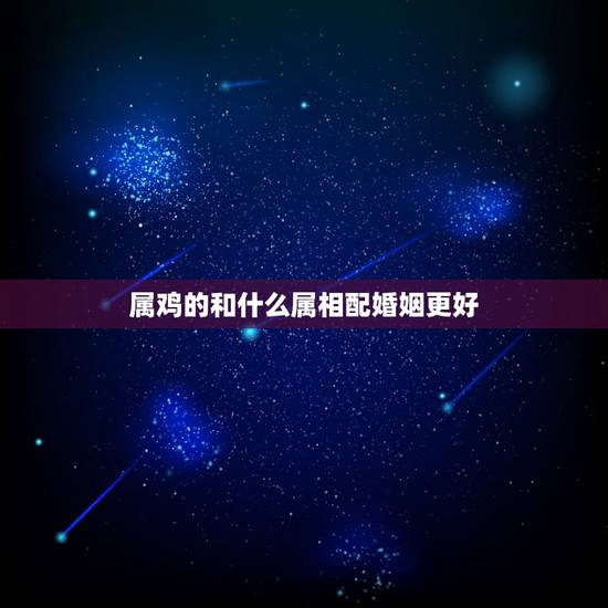 属鸡的和什么属相配婚姻更好,属鼠和属鸡的婚姻怎么样 属鸡的和什么属相配婚姻更好,属鼠和属鸡的婚姻怎么样