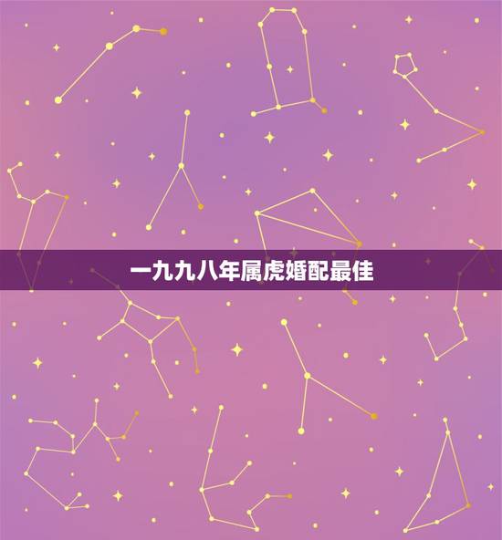 一九九八年属虎婚配最佳,九八年属虎和什么相配 一九九八年属虎婚配最佳,九八年属虎和什么相配