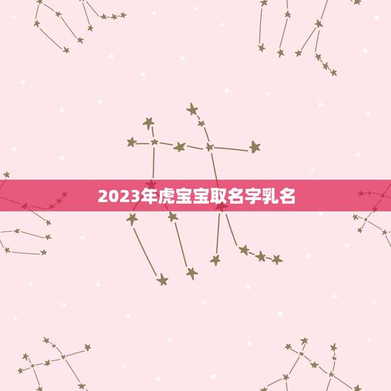 2023年虎宝宝取名字乳名(如何选择最适合的乳名) 2023年虎宝宝取名字乳名(如何选择最适合的乳名)