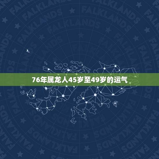 76年属龙人45岁至49岁的运气，1976年属龙四十岁后的运势