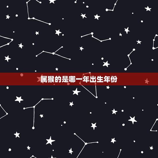 属猴的是哪一年出生年份,属猴的出生年份对照表 属猴的是哪一年出生年份,属猴的出生年份对照表