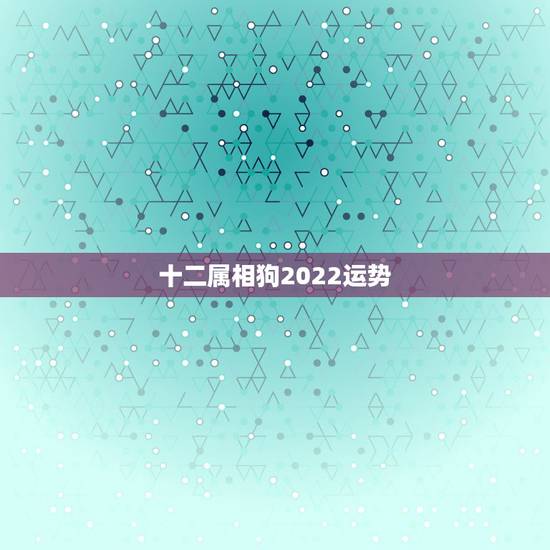 十二属相狗2022运势,2022生肖狗的运势大全 十二属相狗2022运势,2022生肖狗的运势大全