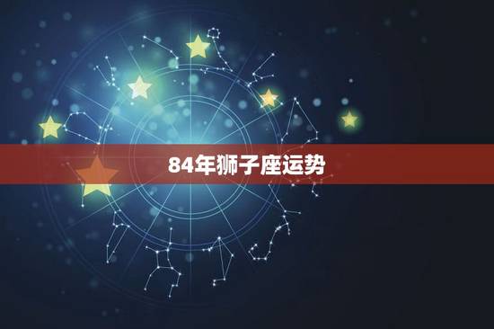 84年狮子座运势,84年狮子座2009年运势 84年狮子座运势,84年狮子座2009年运势