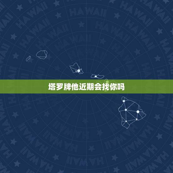 塔罗牌他近期会找你吗，塔罗牌他会回来找我吗