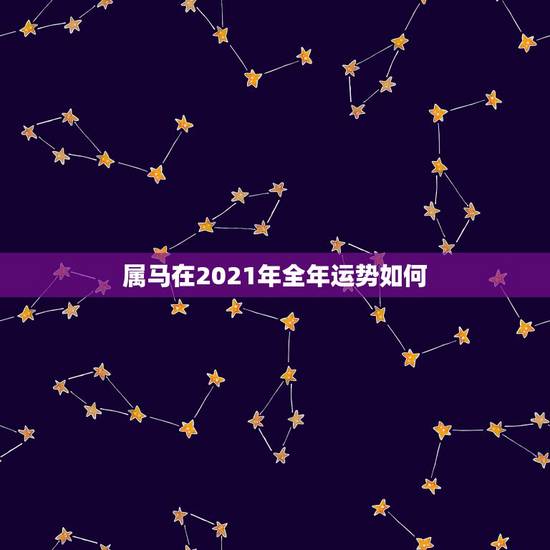 属马在2021年全年运势如何,2021年属马男人的全年运势 属马在2021年全年运势如何,2021年属马男人的全年运势