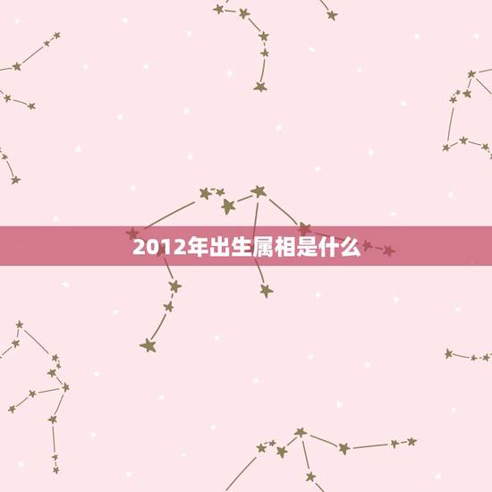 2012年出生属相是什么,2012年属什么生肖五行属什么 2012年出生属相是什么,2012年属什么生肖五行属什么