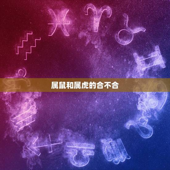 属鼠和属虎的合不合,鼠男和虎女属相合不合 属鼠和属虎的合不合,鼠男和虎女属相合不合
