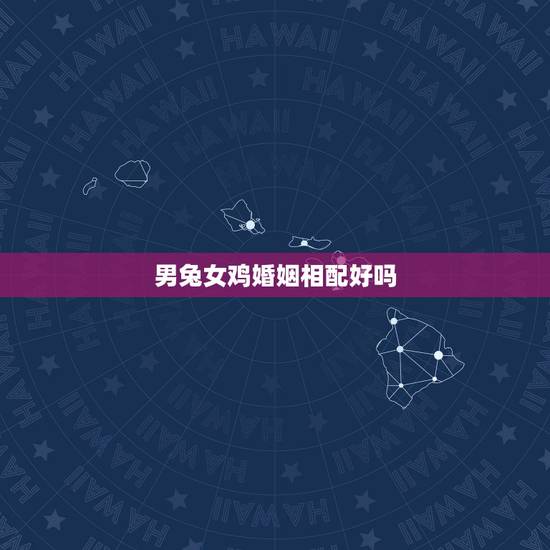 男兔女鸡婚姻相配好吗，男兔女龙婚配不好吗？