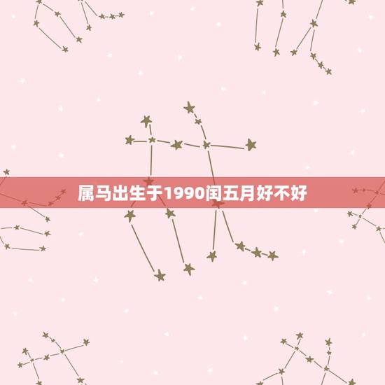 属马出生于1990闰五月好不好,1990年农历润5月23日出世的人命如 属马出生于1990闰五月好不好,1990年农历润5月23日出世的人命如