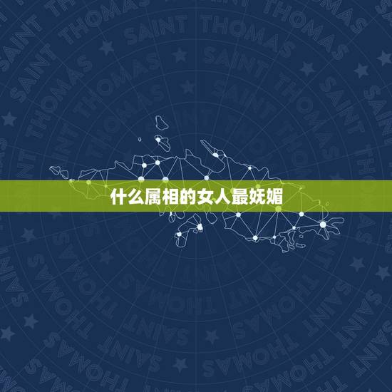 什么属相的女人最妩媚，哪些生肖的女人最旺夫