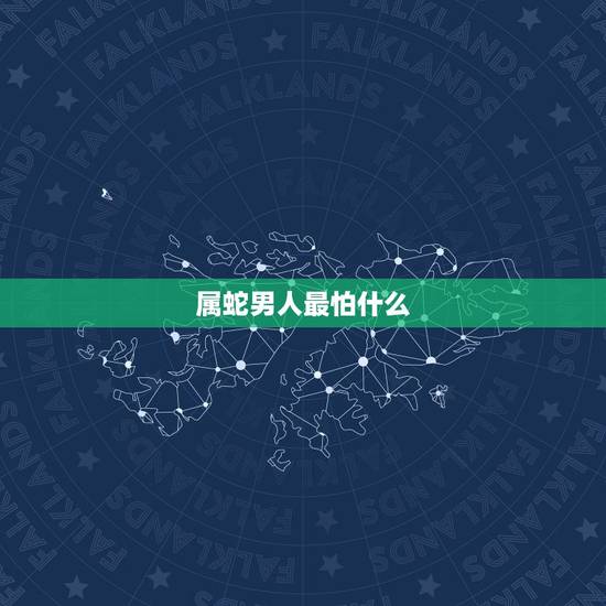 属蛇男人最怕什么,属蛇男人讨厌什么女人 属蛇男人最怕什么,属蛇男人讨厌什么女人