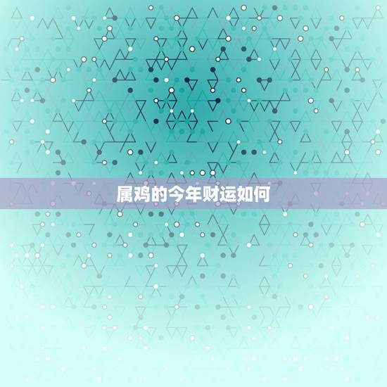 属鸡的今年财运如何，属鸡明年运气