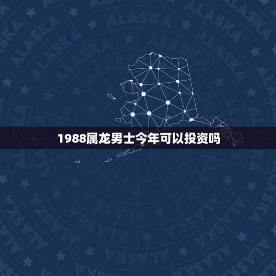 1988属龙男士今年可以投资吗，属龙的人2018年运程大全及破解 财运