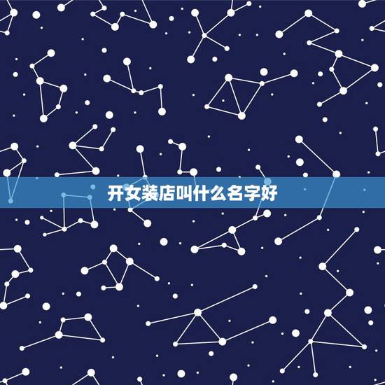 开女装店叫什么名字好，开女装店取什么店名好？