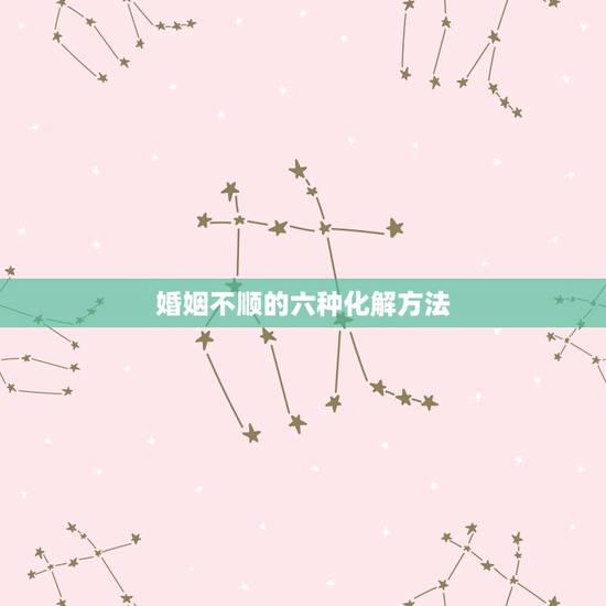 婚姻不顺的六种化解方法,婚姻不顺怎么化解,请真心指教 婚姻不顺的六种化解方法,婚姻不顺怎么化解,请真心指教