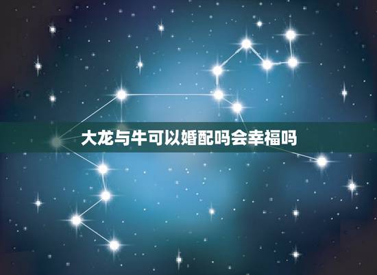 大龙与牛可以婚配吗会幸福吗,龙与牛婚配如何 大龙与牛可以婚配吗会幸福吗,龙与牛婚配如何