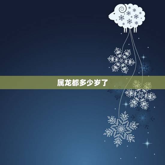 属龙都多少岁了,2022 年属龙多少岁 属龙都多少岁了,2022 年属龙多少岁