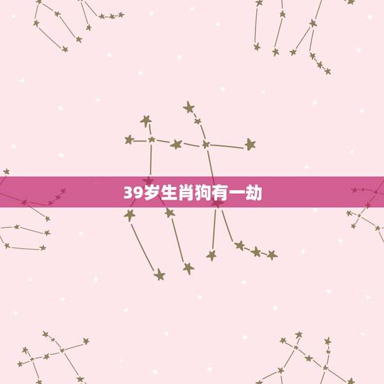 39岁生肖狗有一劫,39是什么生肖 39岁生肖狗有一劫,39是什么生肖