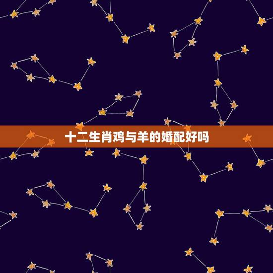 十二生肖鸡与羊的婚配好吗,属鸡的和属羊相配吗 十二生肖鸡与羊的婚配好吗,属鸡的和属羊相配吗