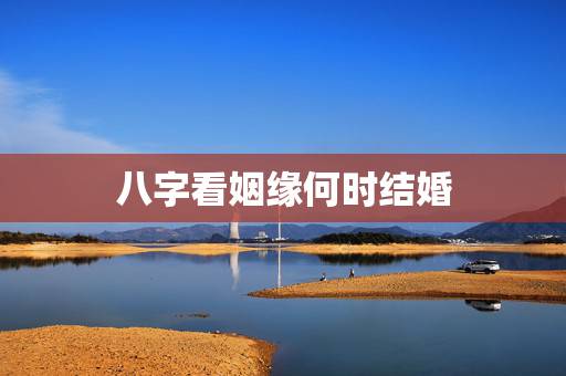 八字看姻缘何时结婚，姻缘测试，生辰八字算婚姻什么时候能结婚？