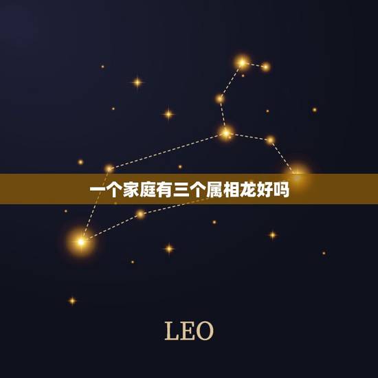 一个家庭有三个属相龙好吗,算命先生,我们家有三个人属龙有什么不好吗? 一个家庭有三个属相龙好吗,算命先生,我们家有三个人属龙有什么不好吗?