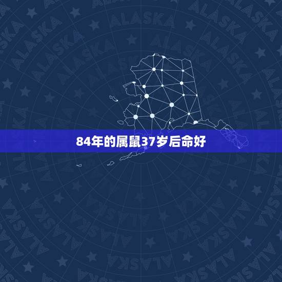 84年的属鼠37岁后命好,1984年属鼠是什么命 84年的属鼠37岁后命好,1984年属鼠是什么命